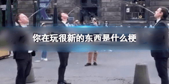 图:你在玩很新的东西是什么梗-你在玩很新的东西是什么意思